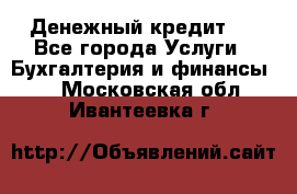 Денежный кредит ! - Все города Услуги » Бухгалтерия и финансы   . Московская обл.,Ивантеевка г.